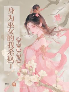 (爆款)小说青空全文阅读《被情郎背叛，⾝为巫⼥的我杀疯了》在线阅读