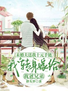 胖头罗新书未婚夫送我十元手链，我转身嫁给我爸兄弟在线阅读